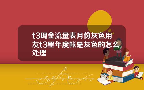 t3现金流量表月份灰色用友t3里年度帐是灰色的怎么处理