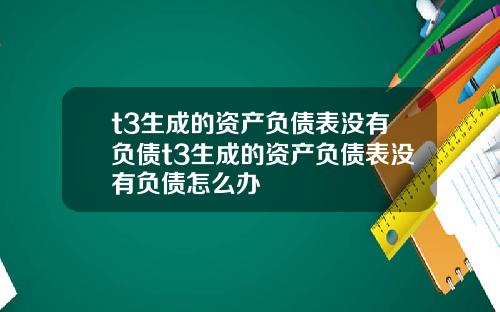 t3生成的资产负债表没有负债t3生成的资产负债表没有负债怎么办