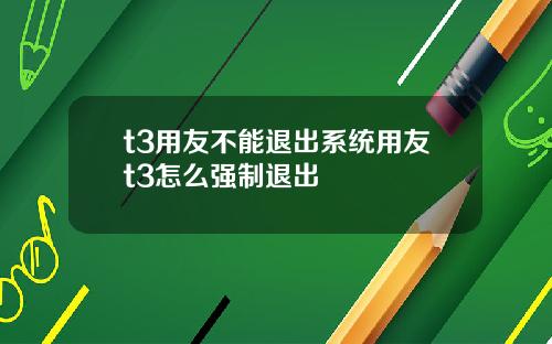 t3用友不能退出系统用友t3怎么强制退出