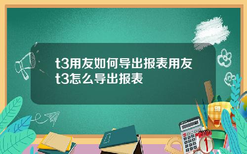 t3用友如何导出报表用友t3怎么导出报表