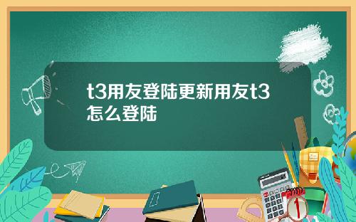 t3用友登陆更新用友t3怎么登陆