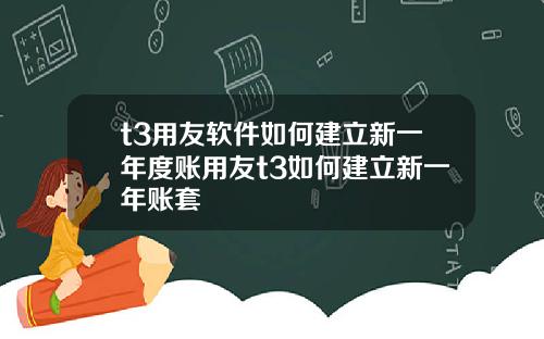 t3用友软件如何建立新一年度账用友t3如何建立新一年账套