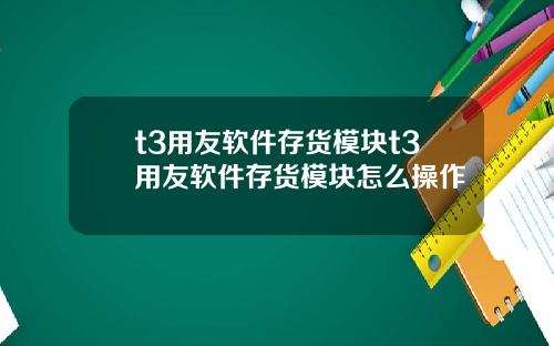 t3用友软件存货模块t3用友软件存货模块怎么操作