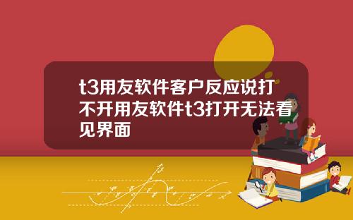 t3用友软件客户反应说打不开用友软件t3打开无法看见界面