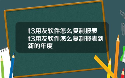 t3用友软件怎么复制报表t3用友软件怎么复制报表到新的年度