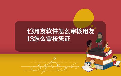 t3用友软件怎么审核用友t3怎么审核凭证