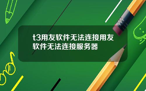 t3用友软件无法连接用友软件无法连接服务器