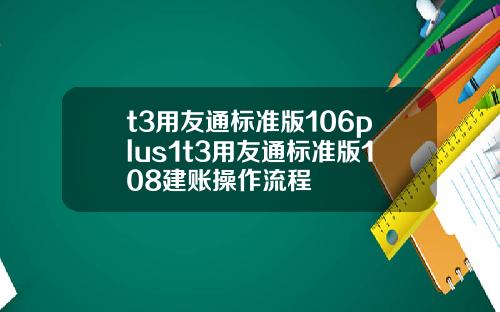 t3用友通标准版106plus1t3用友通标准版108建账操作流程