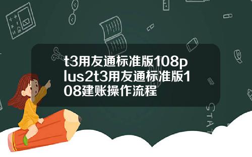 t3用友通标准版108plus2t3用友通标准版108建账操作流程