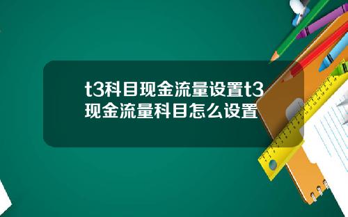 t3科目现金流量设置t3现金流量科目怎么设置