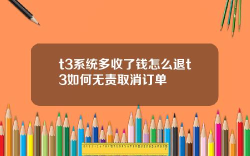 t3系统多收了钱怎么退t3如何无责取消订单