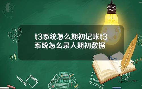 t3系统怎么期初记账t3系统怎么录入期初数据