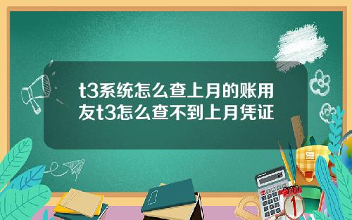 t3系统怎么查上月的账用友t3怎么查不到上月凭证