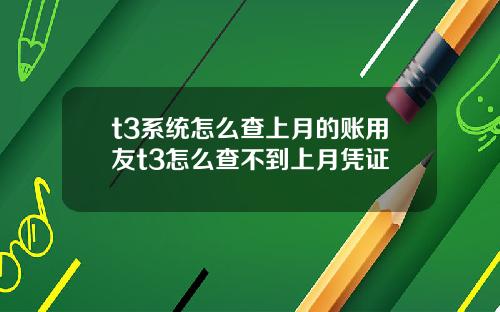 t3系统怎么查上月的账用友t3怎么查不到上月凭证