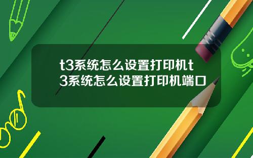 t3系统怎么设置打印机t3系统怎么设置打印机端口