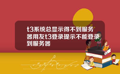 t3系统总显示得不到服务器用友t3登录提示不能登录到服务器