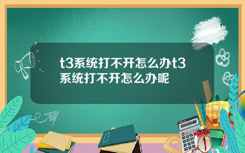 t3系统打不开怎么办t3系统打不开怎么办呢