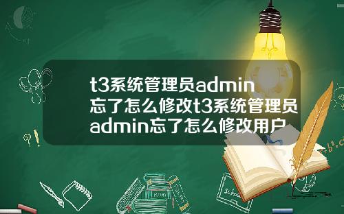 t3系统管理员admin忘了怎么修改t3系统管理员admin忘了怎么修改用户名