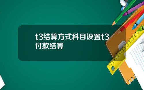 t3结算方式科目设置t3付款结算