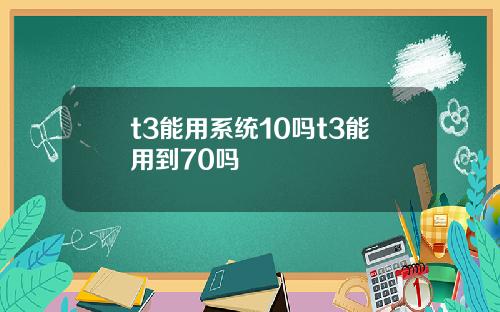 t3能用系统10吗t3能用到70吗