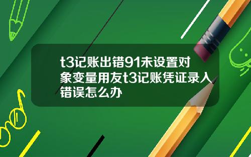 t3记账出错91未设置对象变量用友t3记账凭证录入错误怎么办