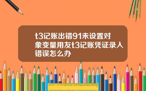 t3记账出错91未设置对象变量用友t3记账凭证录入错误怎么办