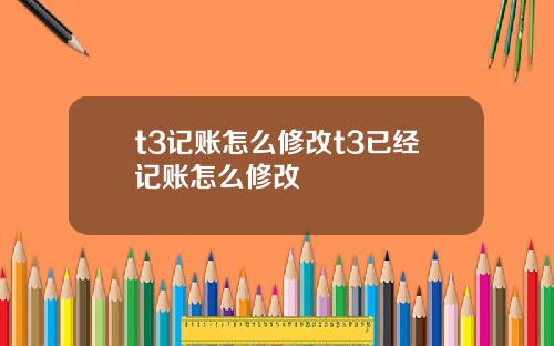 t3记账怎么修改t3已经记账怎么修改