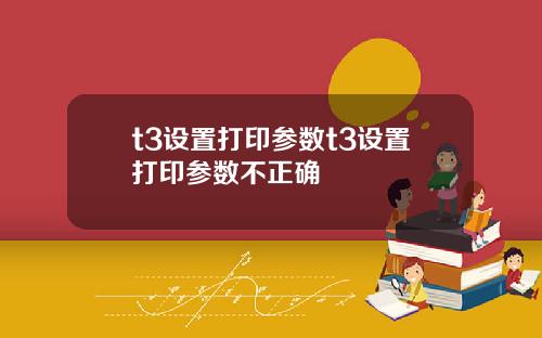 t3设置打印参数t3设置打印参数不正确