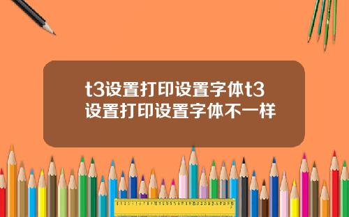 t3设置打印设置字体t3设置打印设置字体不一样