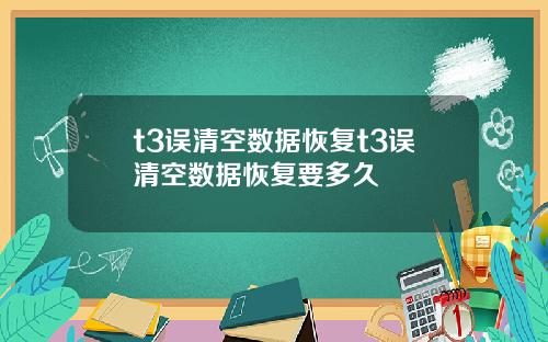 t3误清空数据恢复t3误清空数据恢复要多久