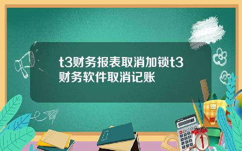 t3财务报表取消加锁t3财务软件取消记账