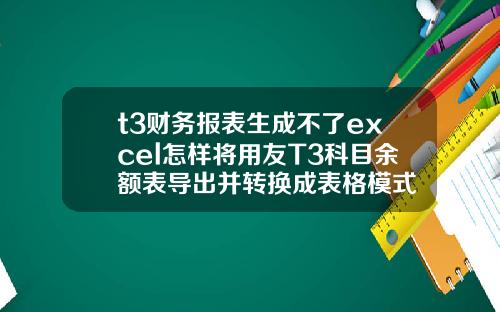 t3财务报表生成不了excel怎样将用友T3科目余额表导出并转换成表格模式