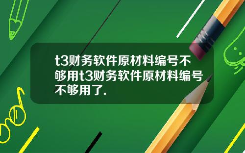 t3财务软件原材料编号不够用t3财务软件原材料编号不够用了.