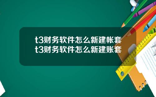 t3财务软件怎么新建帐套t3财务软件怎么新建账套