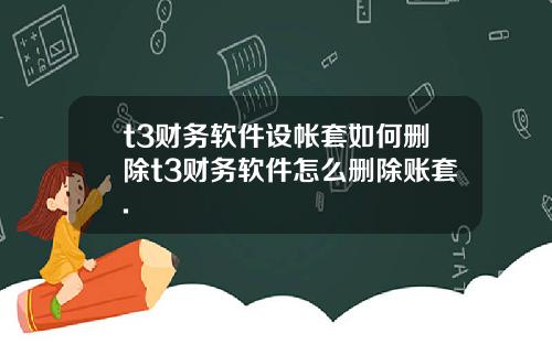 t3财务软件设帐套如何删除t3财务软件怎么删除账套.