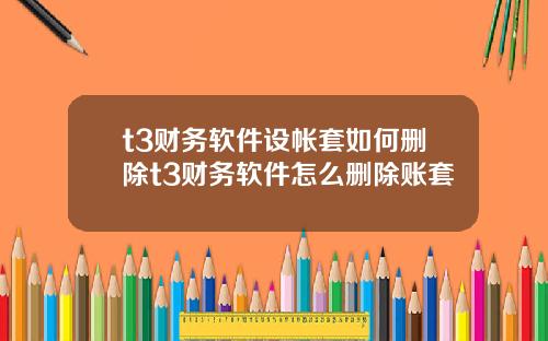 t3财务软件设帐套如何删除t3财务软件怎么删除账套