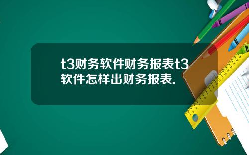 t3财务软件财务报表t3软件怎样出财务报表.