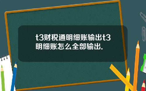 t3财税通明细账输出t3明细账怎么全部输出.