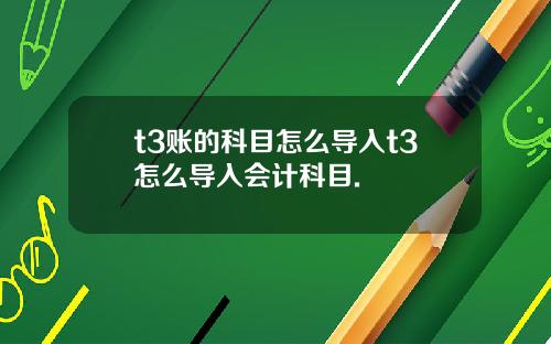 t3账的科目怎么导入t3怎么导入会计科目.