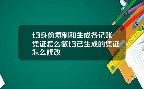 t3身份填制和生成各记账凭证怎么做t3已生成的凭证怎么修改