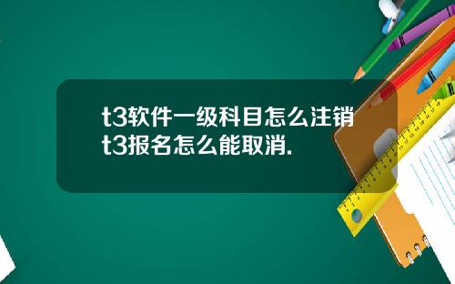 t3软件一级科目怎么注销t3报名怎么能取消.