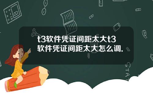 t3软件凭证间距太大t3软件凭证间距太大怎么调.