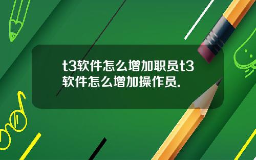 t3软件怎么增加职员t3软件怎么增加操作员.