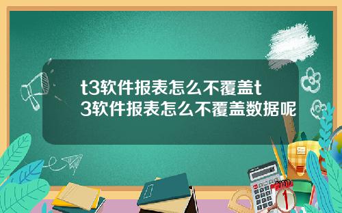 t3软件报表怎么不覆盖t3软件报表怎么不覆盖数据呢