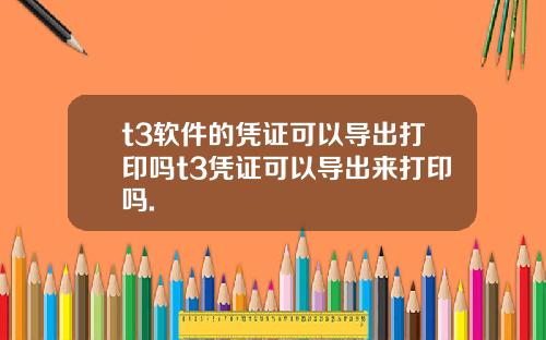 t3软件的凭证可以导出打印吗t3凭证可以导出来打印吗.