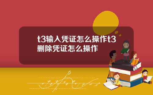 t3输入凭证怎么操作t3删除凭证怎么操作