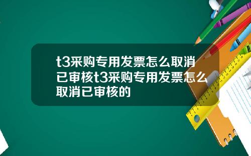 t3采购专用发票怎么取消已审核t3采购专用发票怎么取消已审核的