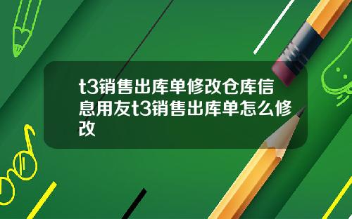 t3销售出库单修改仓库信息用友t3销售出库单怎么修改