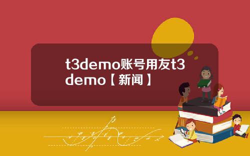 t3demo账号用友t3demo【新闻】