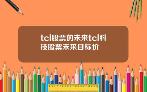 tcl股票的未来tcl科技股票未来目标价